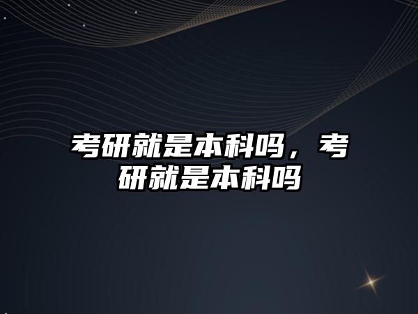 考研就是本科嗎，考研就是本科嗎