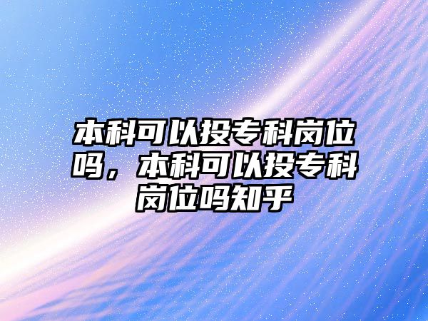 本科可以投專科崗位嗎，本科可以投專科崗位嗎知乎