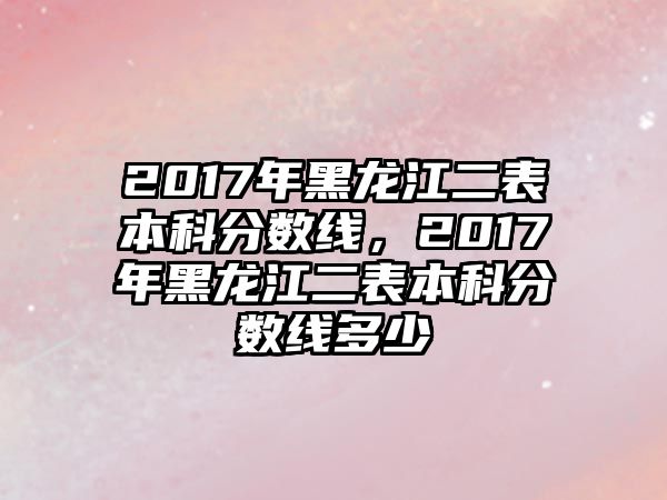 2017年黑龍江二表本科分?jǐn)?shù)線，2017年黑龍江二表本科分?jǐn)?shù)線多少