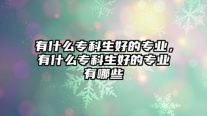 有什么專科生好的專業(yè)，有什么專科生好的專業(yè)有哪些