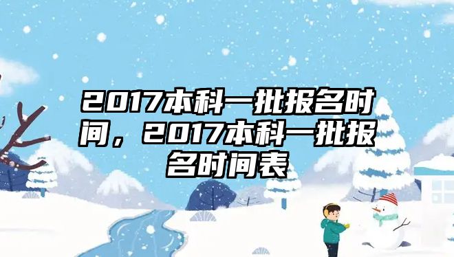 2017本科一批報(bào)名時(shí)間，2017本科一批報(bào)名時(shí)間表