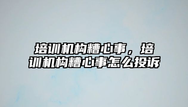 培訓機構糟心事，培訓機構糟心事怎么投訴