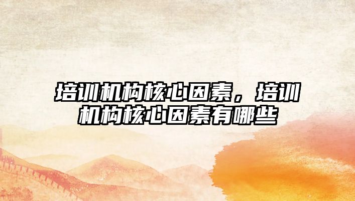 培訓機構(gòu)核心因素，培訓機構(gòu)核心因素有哪些