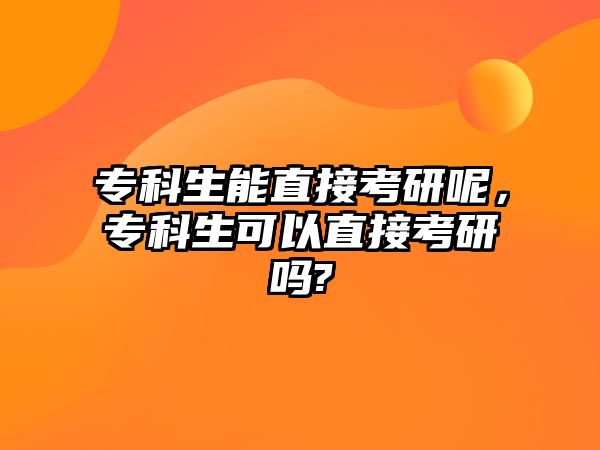 專科生能直接考研呢，專科生可以直接考研嗎?