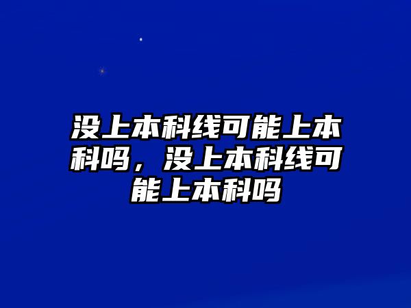 沒上本科線可能上本科嗎，沒上本科線可能上本科嗎