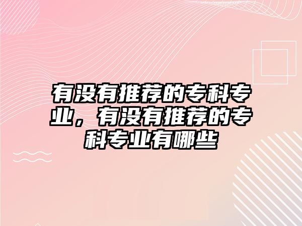 有沒有推薦的專科專業(yè)，有沒有推薦的專科專業(yè)有哪些