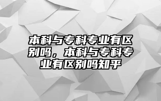 本科與專科專業(yè)有區(qū)別嗎，本科與專科專業(yè)有區(qū)別嗎知乎