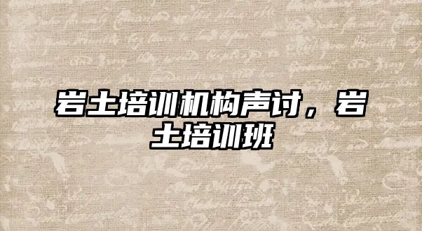 巖土培訓(xùn)機構(gòu)聲討，巖土培訓(xùn)班