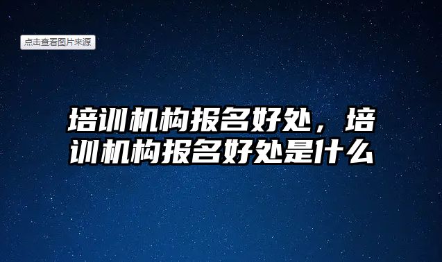 培訓機構報名好處，培訓機構報名好處是什么