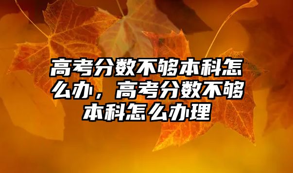 高考分?jǐn)?shù)不夠本科怎么辦，高考分?jǐn)?shù)不夠本科怎么辦理