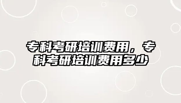 專科考研培訓(xùn)費(fèi)用，專科考研培訓(xùn)費(fèi)用多少