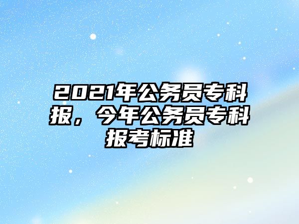 2021年公務員專科報，今年公務員專科報考標準