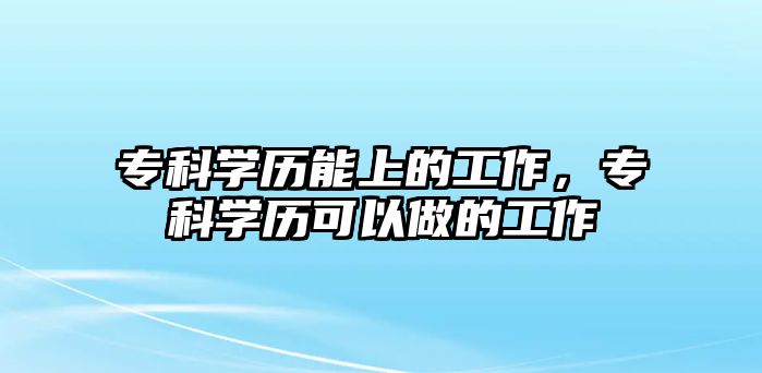 專科學歷能上的工作，專科學歷可以做的工作