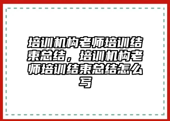 培訓機構老師培訓結束總結，培訓機構老師培訓結束總結怎么寫