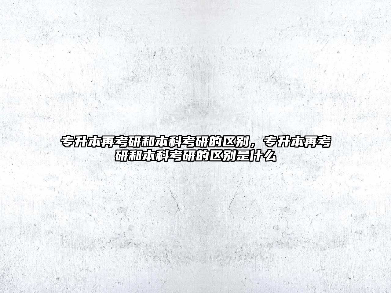 專升本再考研和本科考研的區(qū)別，專升本再考研和本科考研的區(qū)別是什么