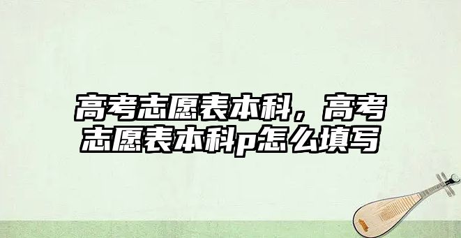 高考志愿表本科，高考志愿表本科p怎么填寫