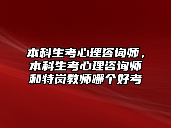 本科生考心理咨詢師，本科生考心理咨詢師和特崗教師哪個(gè)好考