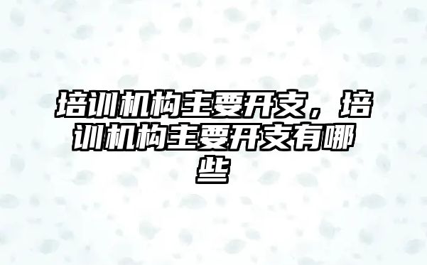 培訓機構(gòu)主要開支，培訓機構(gòu)主要開支有哪些