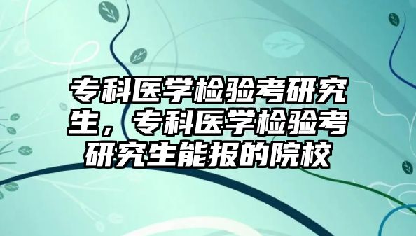 專科醫(yī)學檢驗考研究生，專科醫(yī)學檢驗考研究生能報的院校