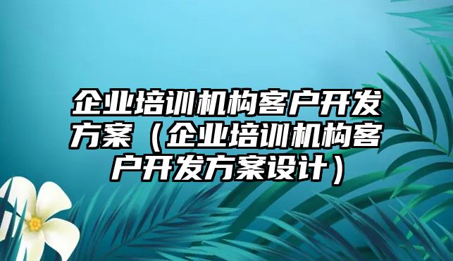 企業(yè)培訓(xùn)機構(gòu)客戶開發(fā)方案（企業(yè)培訓(xùn)機構(gòu)客戶開發(fā)方案設(shè)計）