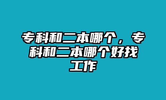 專科和二本哪個(gè)，專科和二本哪個(gè)好找工作