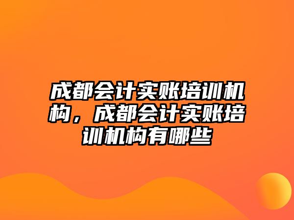 成都會(huì)計(jì)實(shí)賬培訓(xùn)機(jī)構(gòu)，成都會(huì)計(jì)實(shí)賬培訓(xùn)機(jī)構(gòu)有哪些