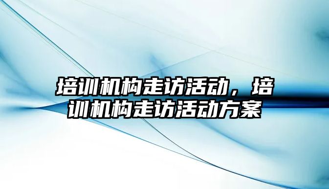 培訓(xùn)機構(gòu)走訪活動，培訓(xùn)機構(gòu)走訪活動方案