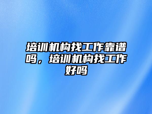 培訓(xùn)機構(gòu)找工作靠譜嗎，培訓(xùn)機構(gòu)找工作好嗎