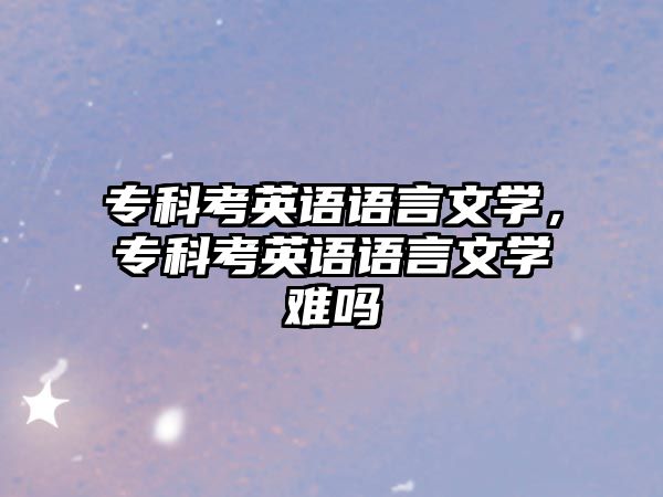 專科考英語語言文學(xué)，專科考英語語言文學(xué)難嗎