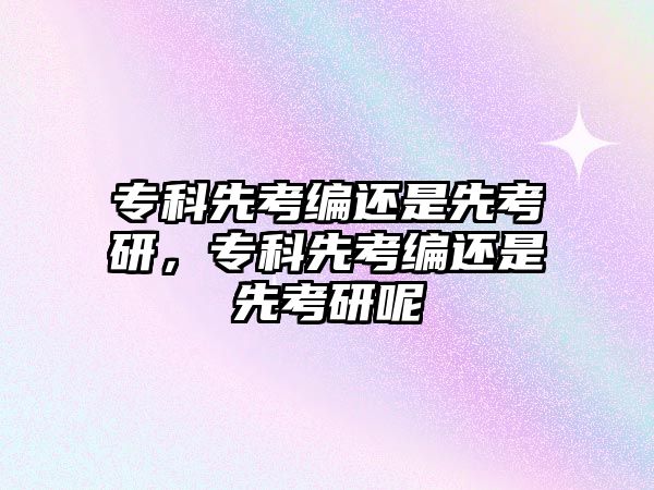 專科先考編還是先考研，專科先考編還是先考研呢