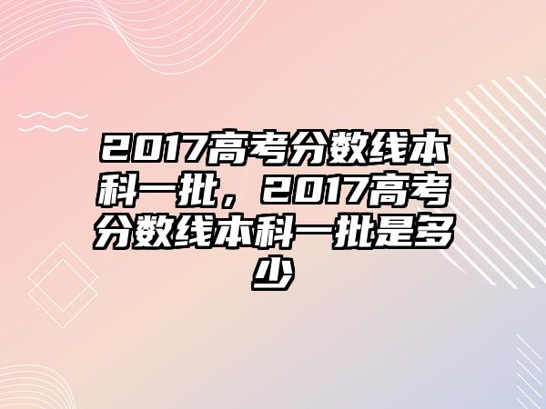 2017高考分數線本科一批，2017高考分數線本科一批是多少