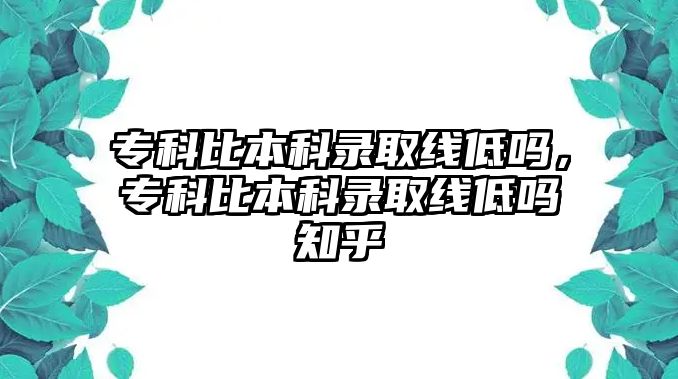 專科比本科錄取線低嗎，專科比本科錄取線低嗎知乎