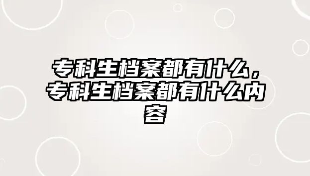 專科生檔案都有什么，專科生檔案都有什么內(nèi)容