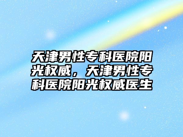 天津男性專科醫(yī)院陽光權(quán)威，天津男性專科醫(yī)院陽光權(quán)威醫(yī)生