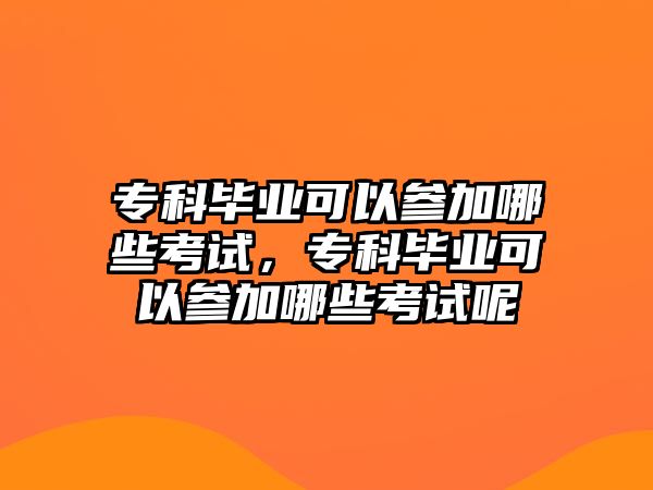 專科畢業(yè)可以參加哪些考試，專科畢業(yè)可以參加哪些考試呢