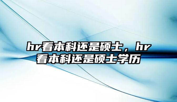 hr看本科還是碩士，hr看本科還是碩士學(xué)歷