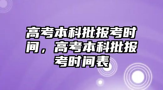 高考本科批報(bào)考時間，高考本科批報(bào)考時間表