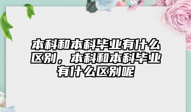 本科和本科畢業(yè)有什么區(qū)別，本科和本科畢業(yè)有什么區(qū)別呢