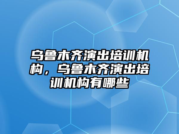 烏魯木齊演出培訓(xùn)機(jī)構(gòu)，烏魯木齊演出培訓(xùn)機(jī)構(gòu)有哪些