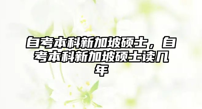 自考本科新加坡碩士，自考本科新加坡碩士讀幾年