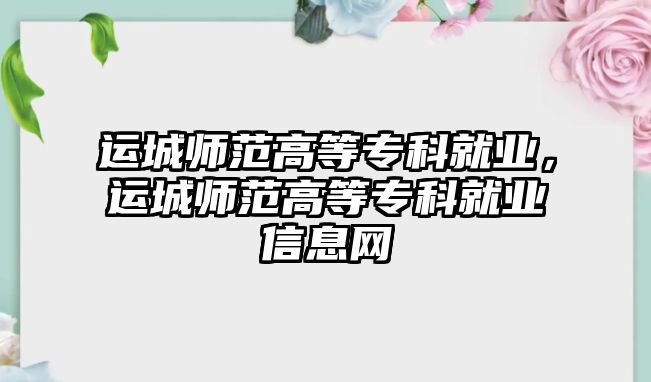 運城師范高等專科就業(yè)，運城師范高等專科就業(yè)信息網(wǎng)