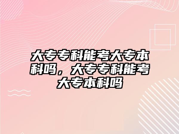 大專專科能考大專本科嗎，大專專科能考大專本科嗎