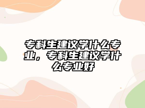 專科生建議學(xué)什么專業(yè)，專科生建議學(xué)什么專業(yè)好