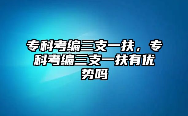 專科考編三支一扶，專科考編三支一扶有優(yōu)勢嗎