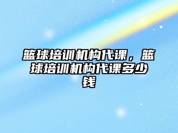 籃球培訓機構(gòu)代課，籃球培訓機構(gòu)代課多少錢