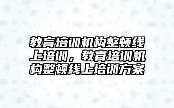 教育培訓機構整頓線上培訓，教育培訓機構整頓線上培訓方案