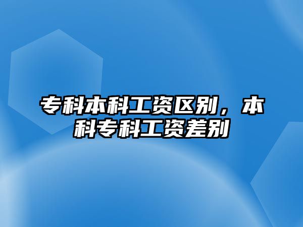 專科本科工資區(qū)別，本科專科工資差別