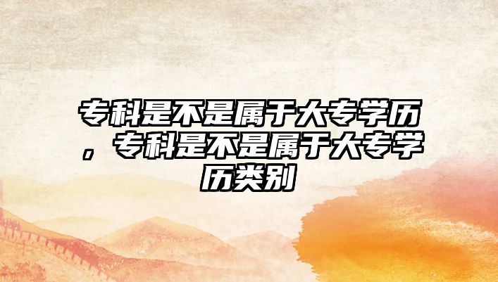 專科是不是屬于大專學(xué)歷，專科是不是屬于大專學(xué)歷類別