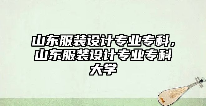 山東服裝設(shè)計(jì)專業(yè)專科，山東服裝設(shè)計(jì)專業(yè)專科大學(xué)