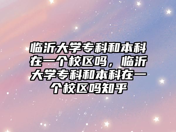 臨沂大學專科和本科在一個校區(qū)嗎，臨沂大學專科和本科在一個校區(qū)嗎知乎